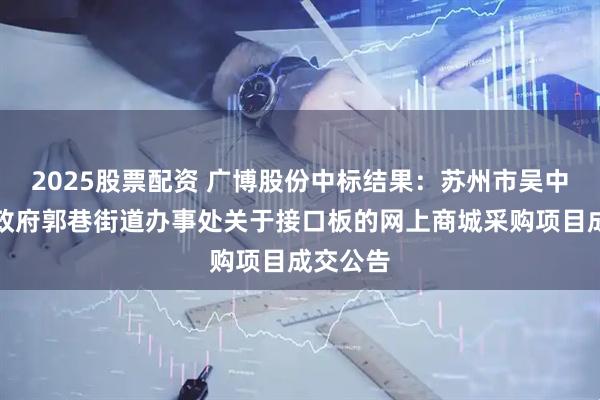 2025股票配资 广博股份中标结果：苏州市吴中区人民政府郭巷街道办事处关于接口板的网上商城采购项目成交公告