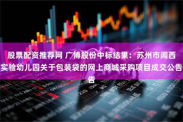 股票配资推荐网 广博股份中标结果：苏州市阊西实验幼儿园关于包装袋的网上商城采购项目成交公告