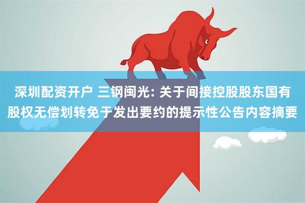 深圳配资开户 三钢闽光: 关于间接控股股东国有股权无偿划转免于发出要约的提示性公告内容摘要