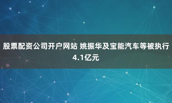 股票配资公司开户网站 姚振华及宝能汽车等被执行4.1亿元