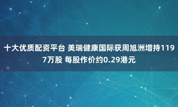 十大优质配资平台 美瑞健康国际获周旭洲增持1197万股 每股作价约0.29港元