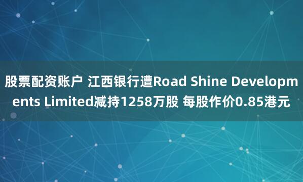股票配资账户 江西银行遭Road Shine Developments Limited减持1258万股 每股作价0.85港元