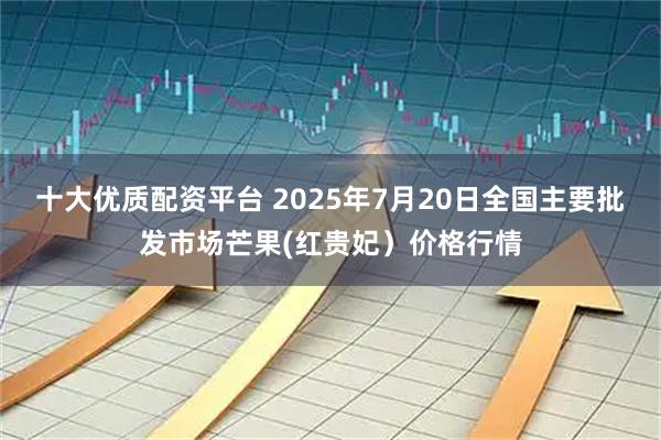十大优质配资平台 2025年7月20日全国主要批发市场芒果(红贵妃）价格行情