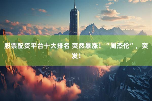 股票配资平台十大排名 突然暴涨！“周杰伦”，突发！