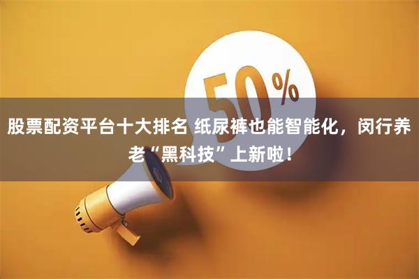 股票配资平台十大排名 纸尿裤也能智能化，闵行养老“黑科技”上新啦！