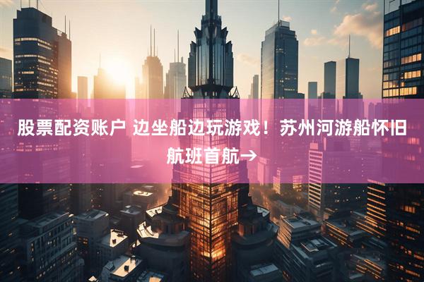 股票配资账户 边坐船边玩游戏！苏州河游船怀旧航班首航→