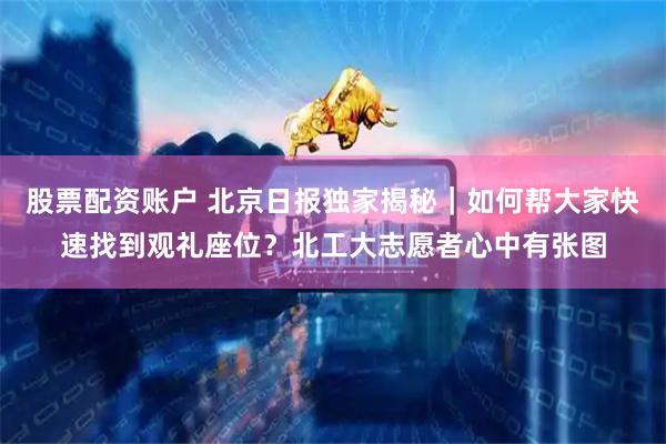 股票配资账户 北京日报独家揭秘｜如何帮大家快速找到观礼座位？北工大志愿者心中有张图
