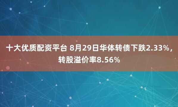十大优质配资平台 8月29日华体转债下跌2.33%，转股溢价率8.56%