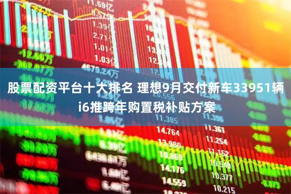 股票配资平台十大排名 理想9月交付新车33951辆 i6推跨年购置税补贴方案