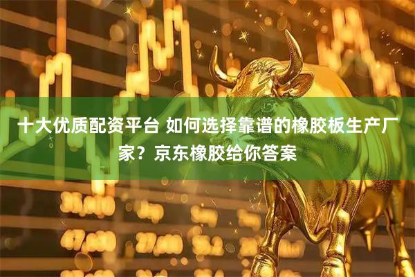 十大优质配资平台 如何选择靠谱的橡胶板生产厂家？京东橡胶给你答案