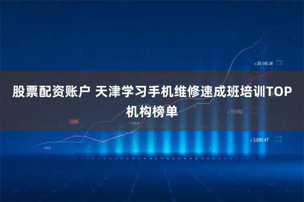 股票配资账户 天津学习手机维修速成班培训TOP机构榜单