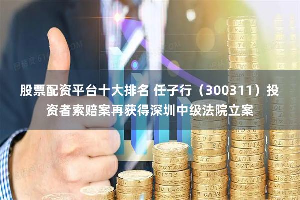 股票配资平台十大排名 任子行（300311）投资者索赔案再获得深圳中级法院立案