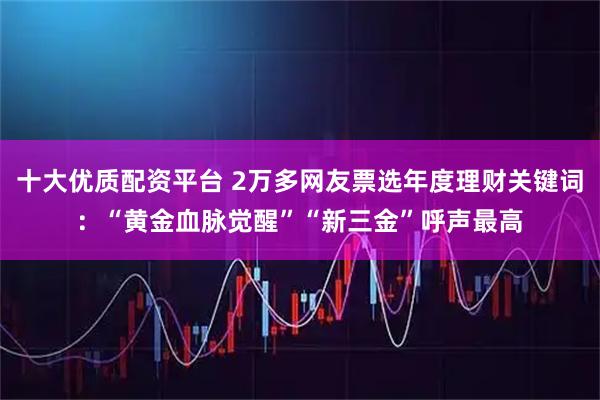 十大优质配资平台 2万多网友票选年度理财关键词：“黄金血脉觉醒”“新三金”呼声最高