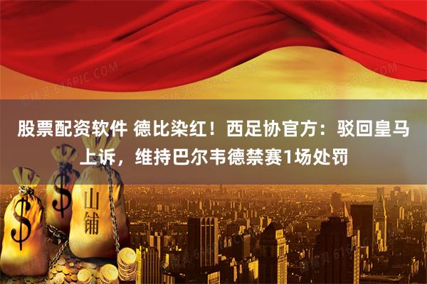股票配资软件 德比染红！西足协官方：驳回皇马上诉，维持巴尔韦德禁赛1场处罚