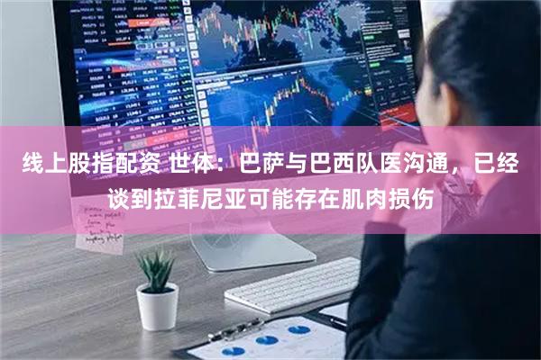 线上股指配资 世体：巴萨与巴西队医沟通，已经谈到拉菲尼亚可能存在肌肉损伤