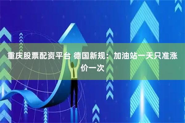 重庆股票配资平台 德国新规：加油站一天只准涨价一次