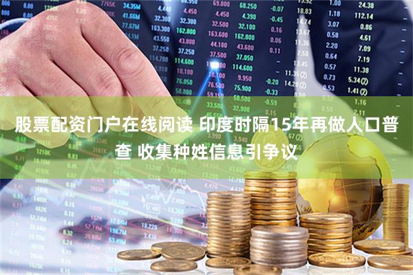 股票配资门户在线阅读 印度时隔15年再做人口普查 收集种姓信息引争议