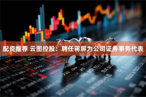 配资推荐 云图控股：聘任蒋屏为公司证券事务代表