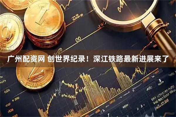 广州配资网 创世界纪录！深江铁路最新进展来了