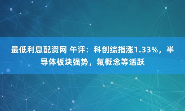 最低利息配资网 午评：科创综指涨1.33%，半导体板块强势，氟概念等活跃