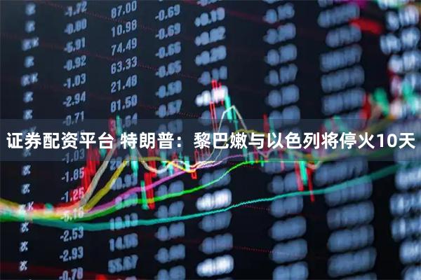 证券配资平台 特朗普：黎巴嫩与以色列将停火10天