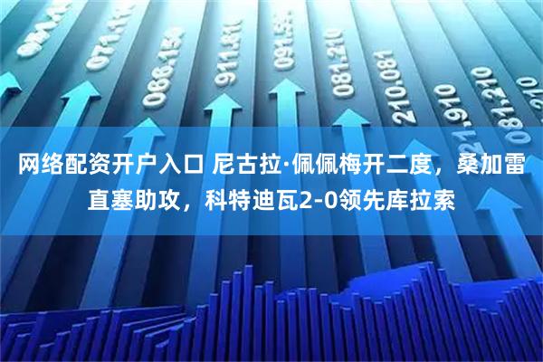 网络配资开户入口 尼古拉·佩佩梅开二度，桑加雷直塞助攻，科特迪瓦2-0领先库拉索