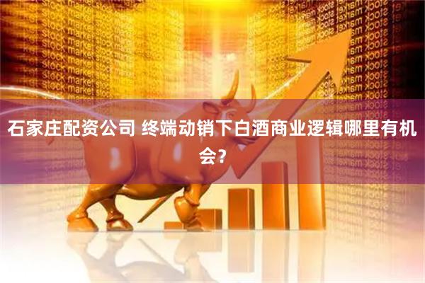 石家庄配资公司 终端动销下白酒商业逻辑哪里有机会？
