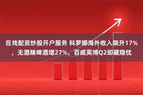 在线配资炒股开户服务 科罗娜海外收入飙升17%，无酒精啤酒增27%，百威英博Q2却藏隐忧
