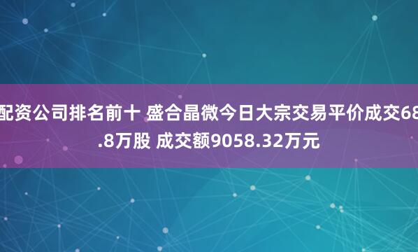 配资公司排名前十 盛合晶微今日大宗交易平价成交68.8万股 成交额9058.32万元